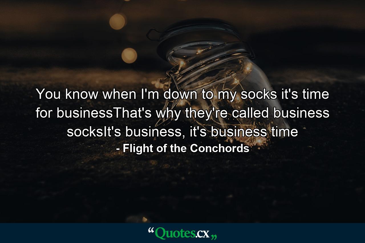 You know when I'm down to my socks it's time for businessThat's why they're called business socksIt's business, it's business time - Quote by Flight of the Conchords