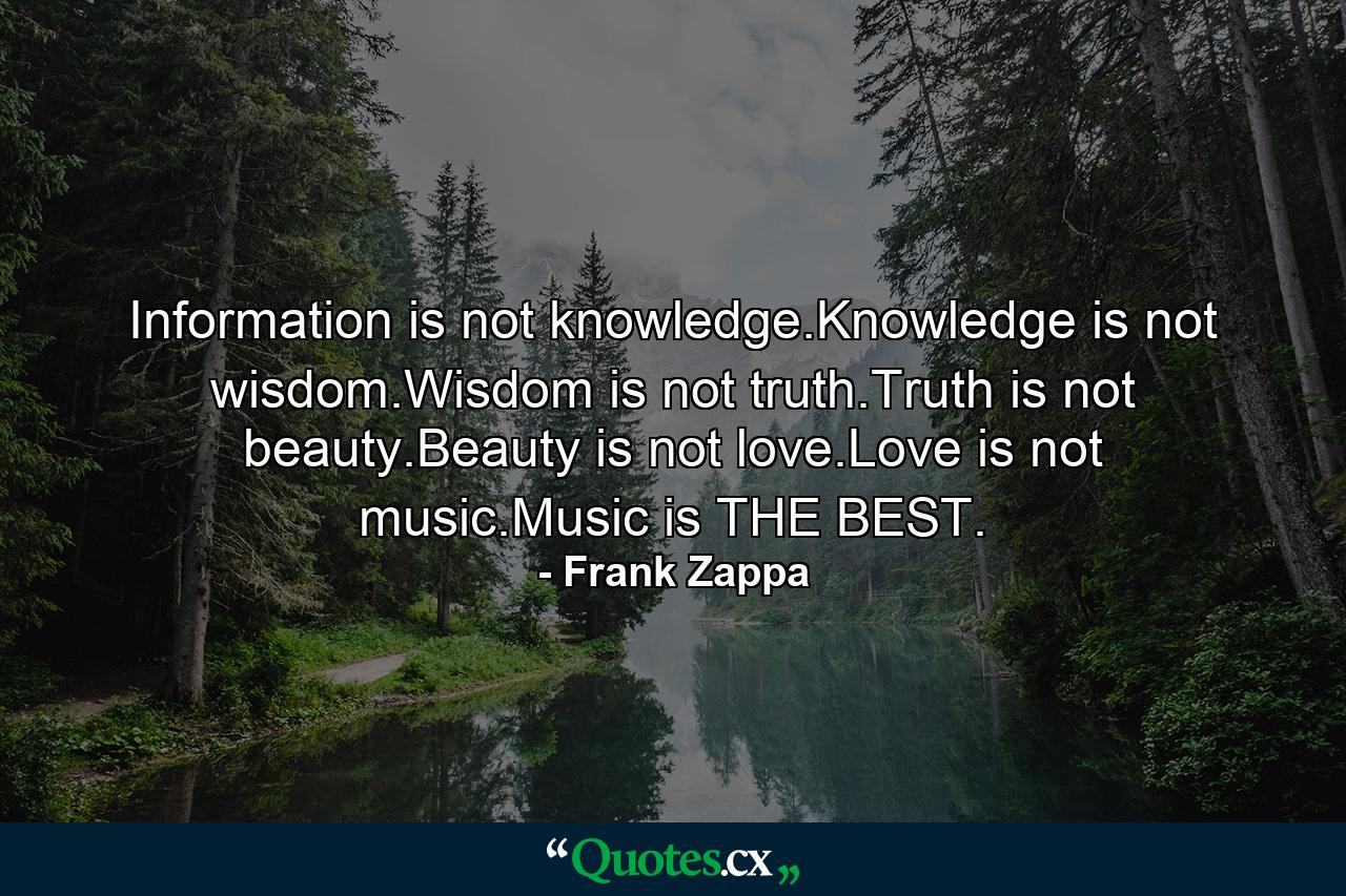 Information is not knowledge.Knowledge is not wisdom.Wisdom is not truth.Truth is not beauty.Beauty is not love.Love is not music.Music is THE BEST. - Quote by Frank Zappa