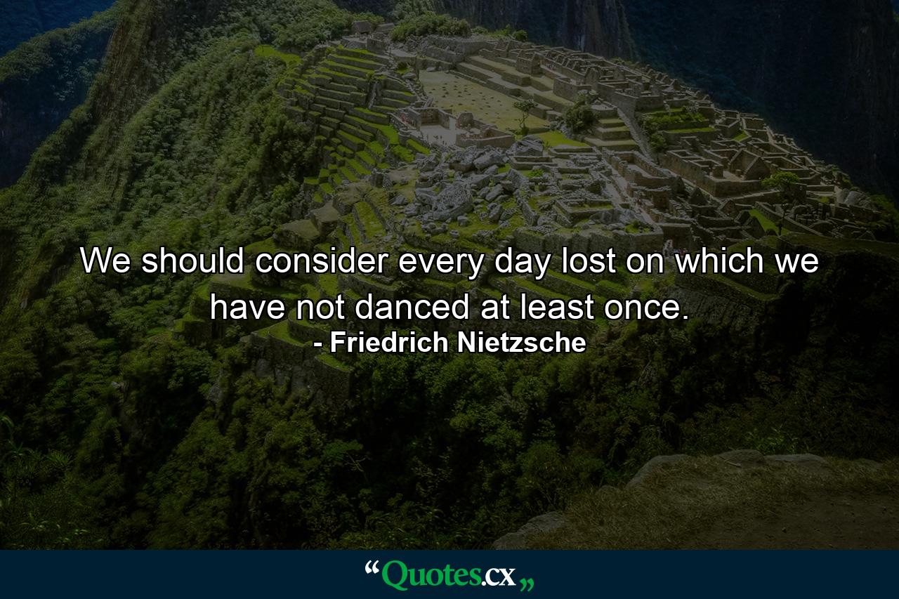 We should consider every day lost on which we have not danced at least once. - Quote by Friedrich Nietzsche