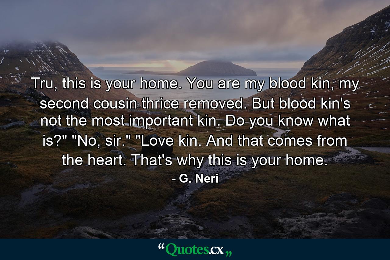 Tru, this is your home. You are my blood kin, my second cousin thrice removed. But blood kin's not the most important kin. Do you know what is?