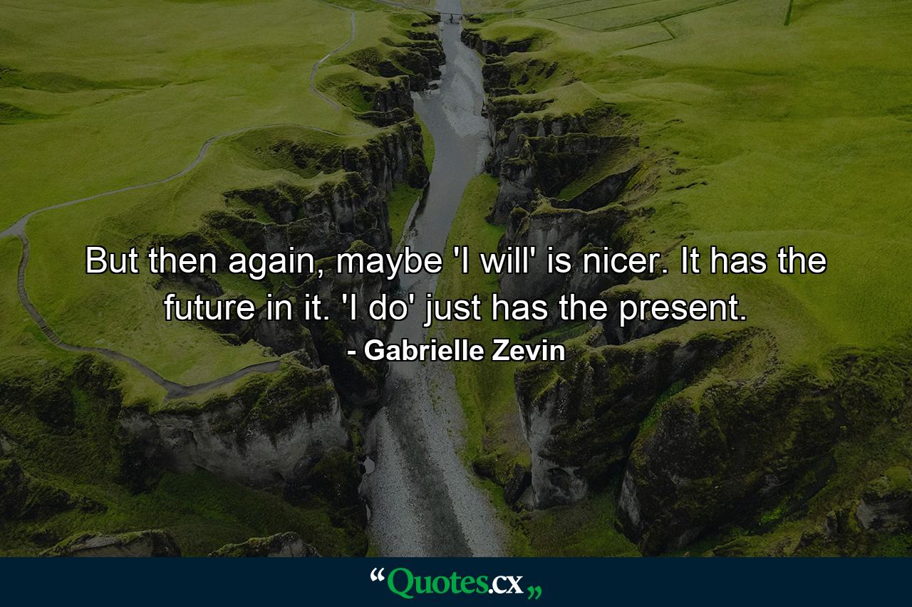 But then again, maybe 'I will' is nicer. It has the future in it. 'I do' just has the present. - Quote by Gabrielle Zevin