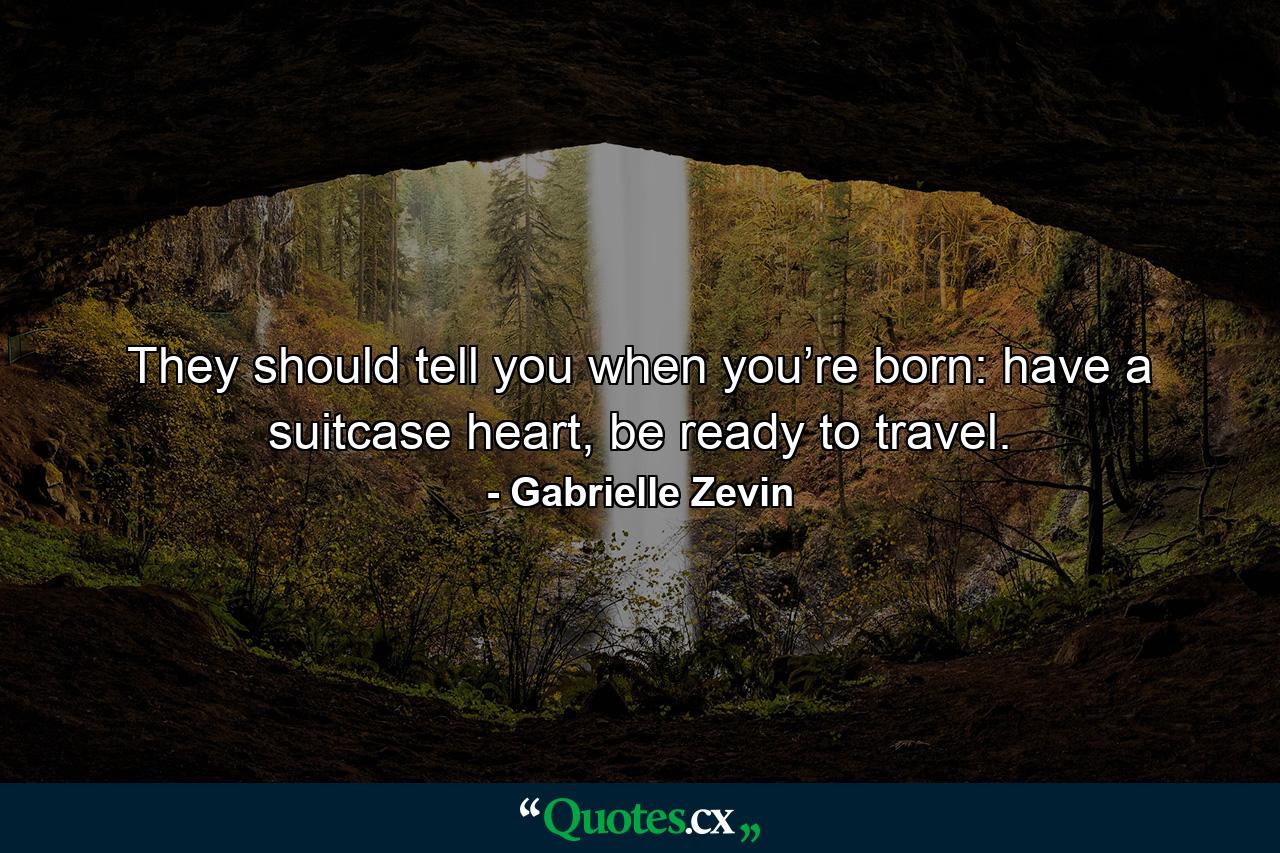 They should tell you when you’re born: have a suitcase heart, be ready to travel. - Quote by Gabrielle Zevin