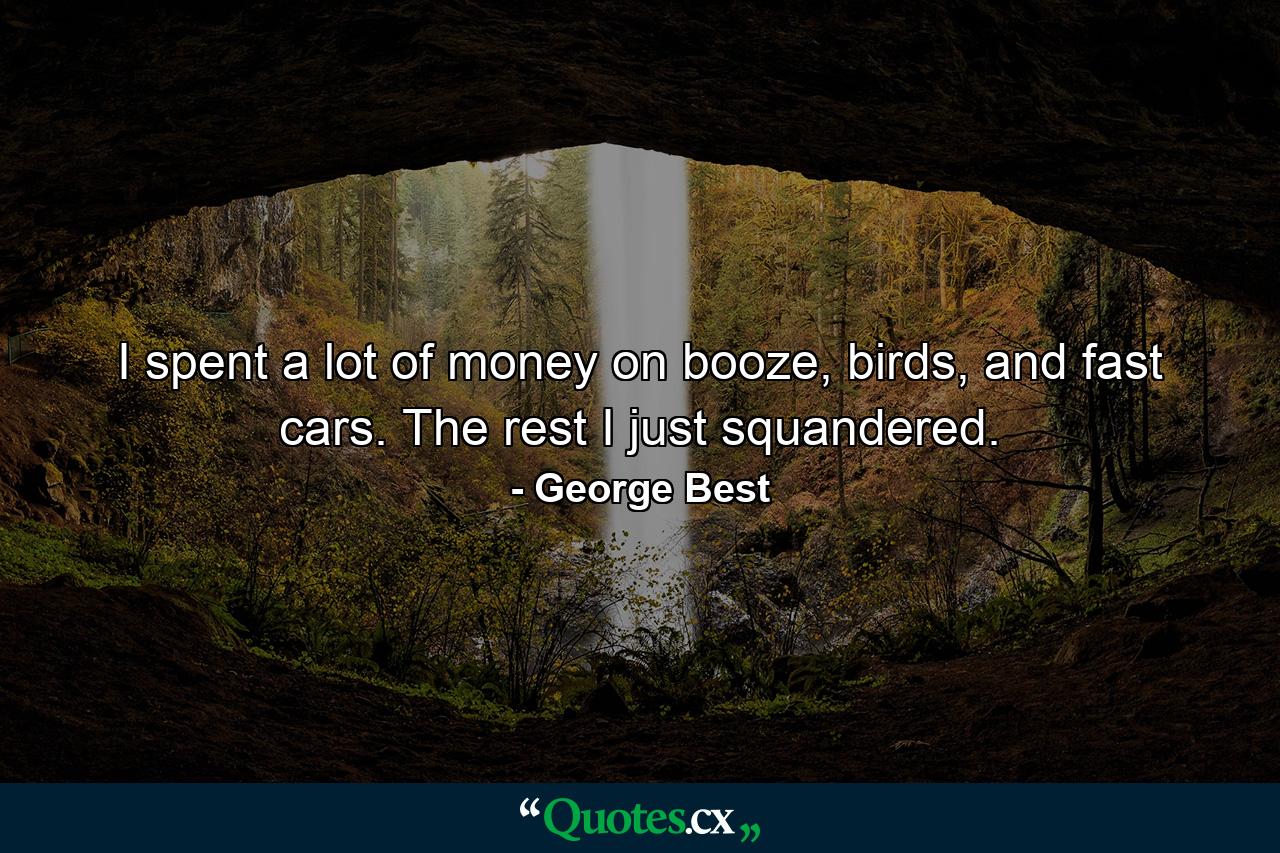 I spent a lot of money on booze, birds, and fast cars. The rest I just squandered. - Quote by George Best