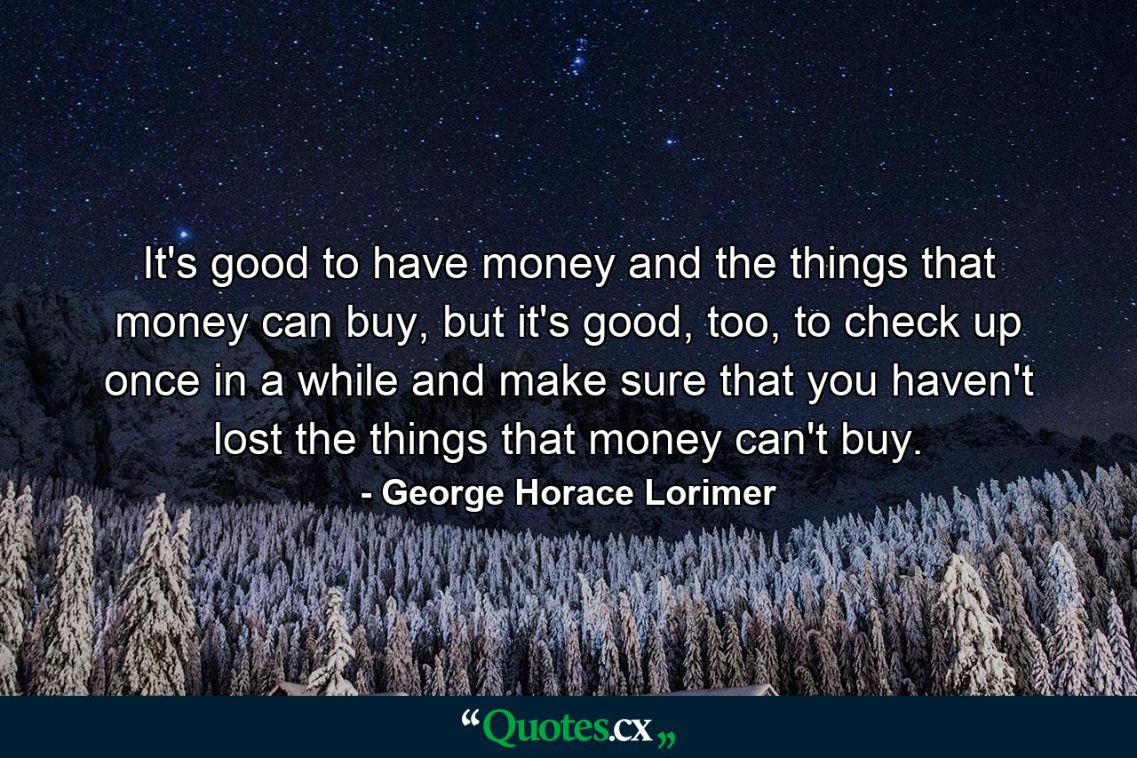 It's good to have money and the things that money can buy, but it's good, too, to check up once in a while and make sure that you haven't lost the things that money can't buy. - Quote by George Horace Lorimer