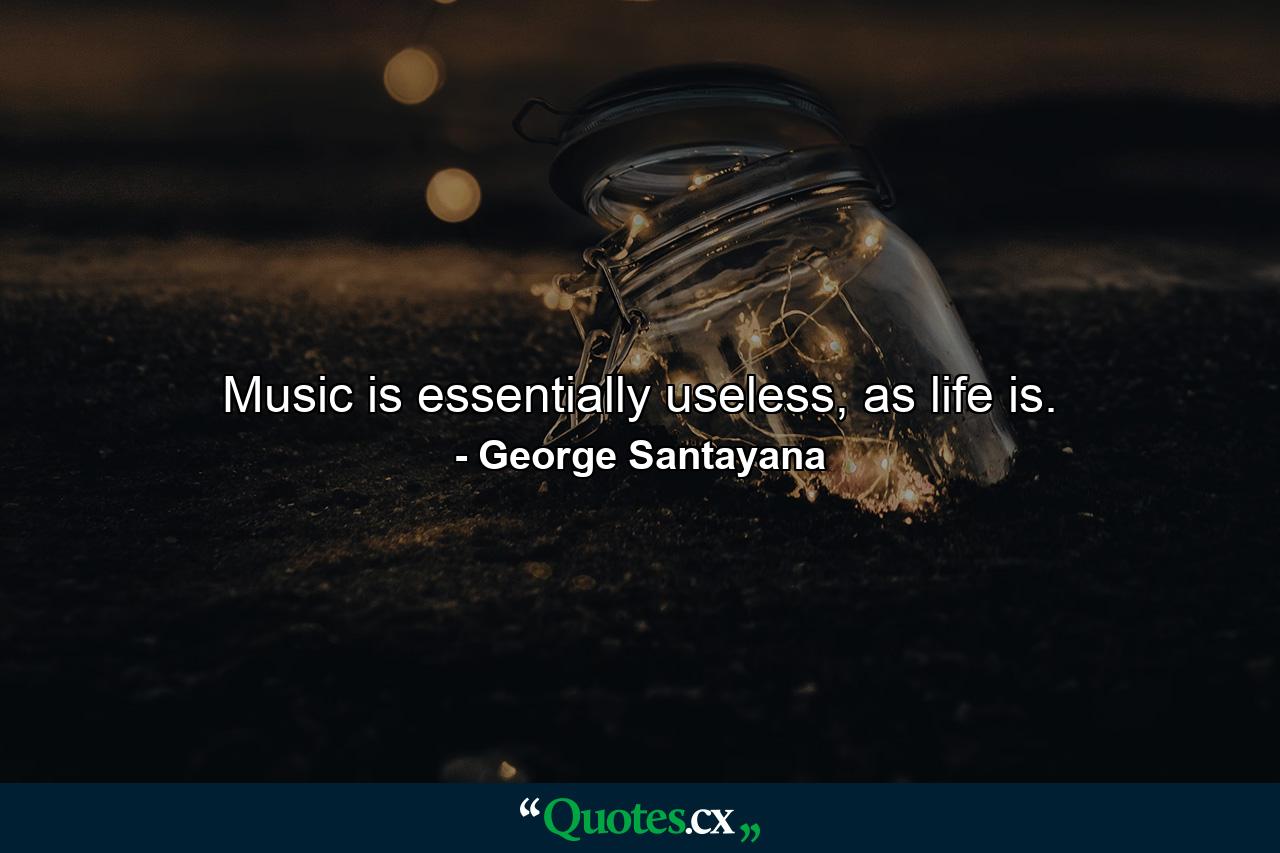 Music is essentially useless, as life is. - Quote by George Santayana