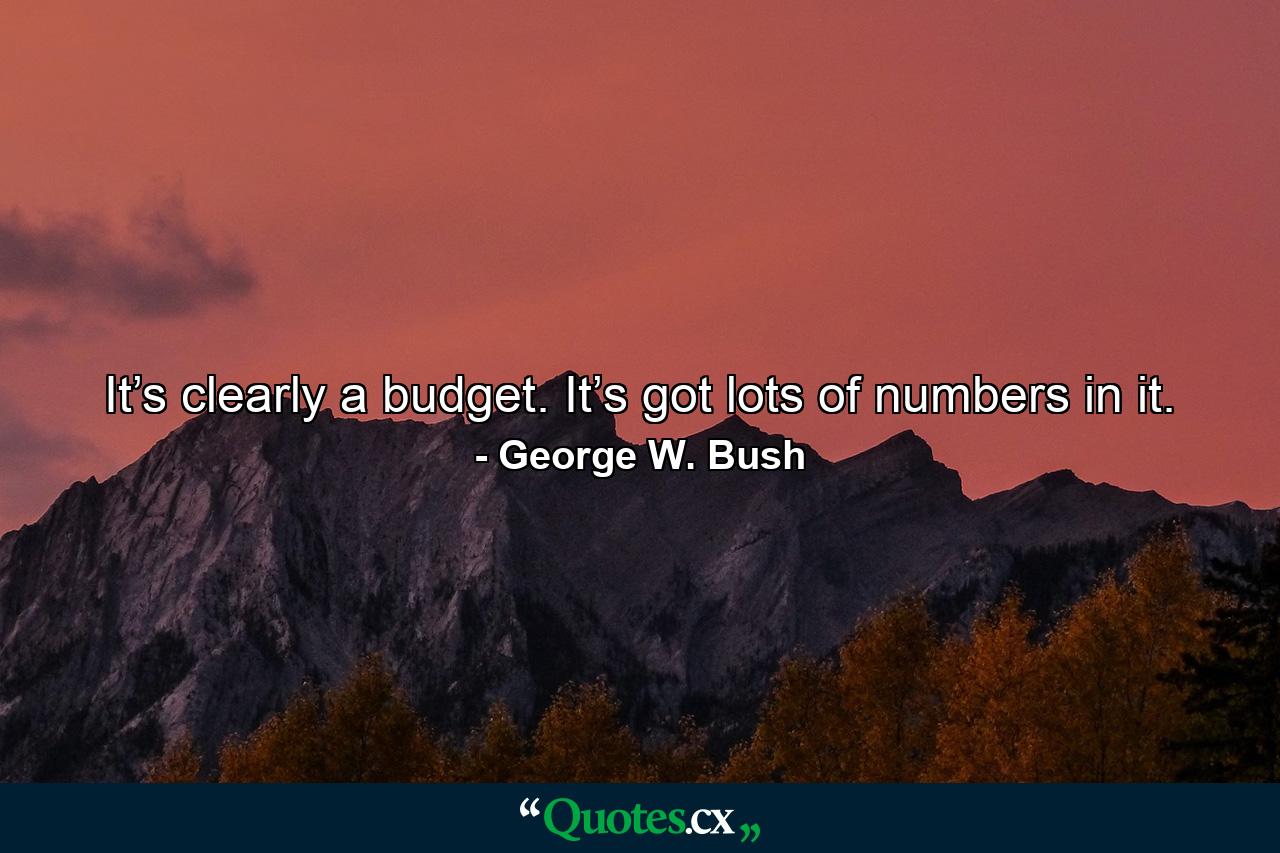 It’s clearly a budget. It’s got lots of numbers in it. - Quote by George W. Bush