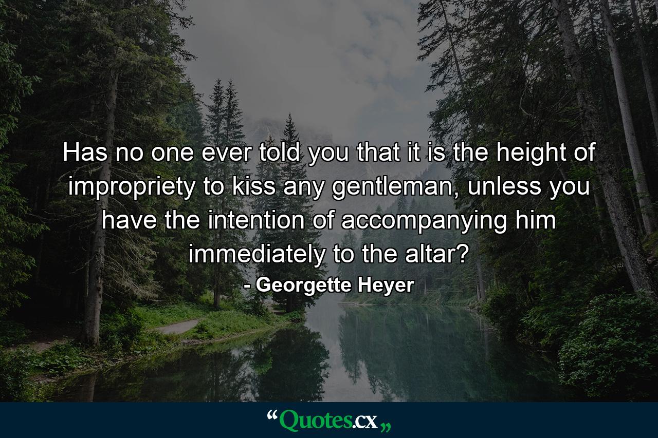 Has no one ever told you that it is the height of impropriety to kiss any gentleman, unless you have the intention of accompanying him immediately to the altar? - Quote by Georgette Heyer