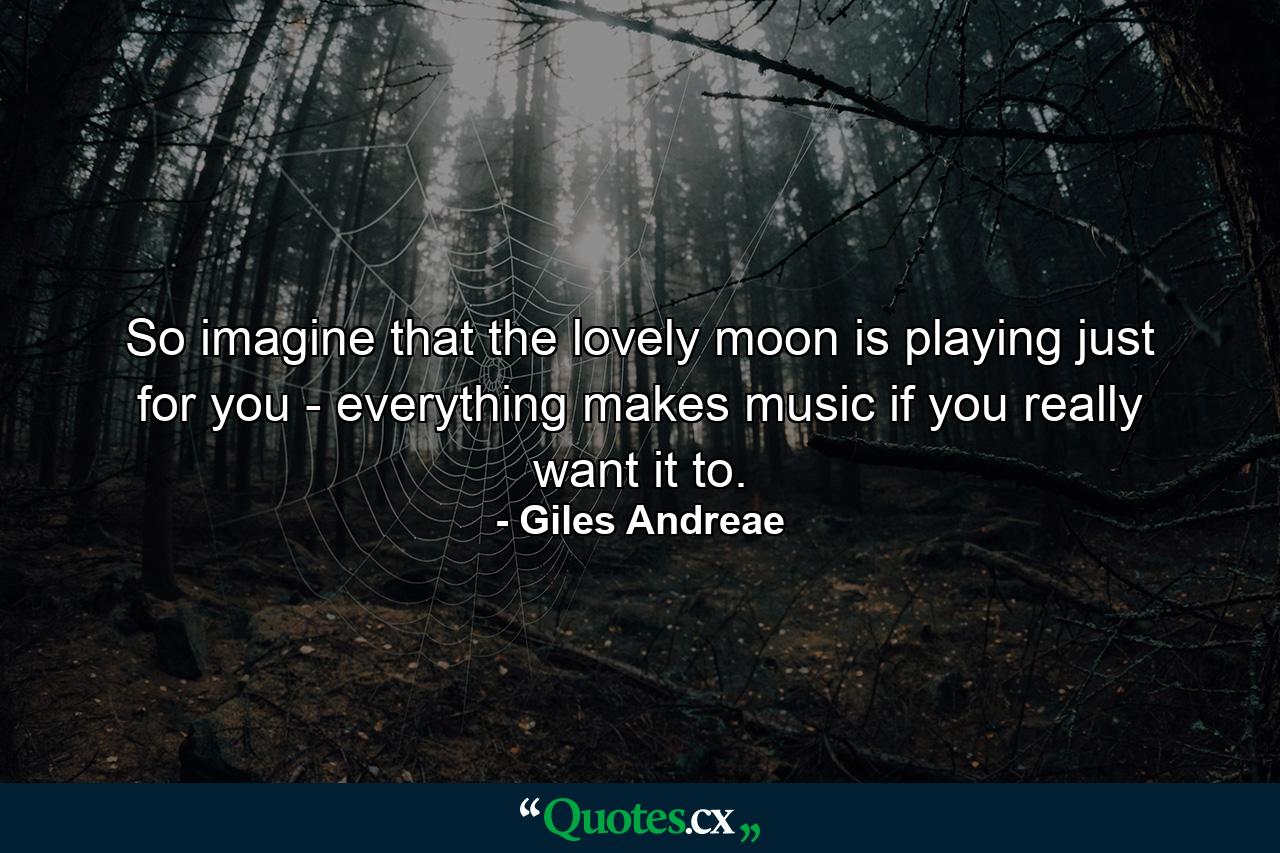 So imagine that the lovely moon is playing just for you - everything makes music if you really want it to. - Quote by Giles Andreae