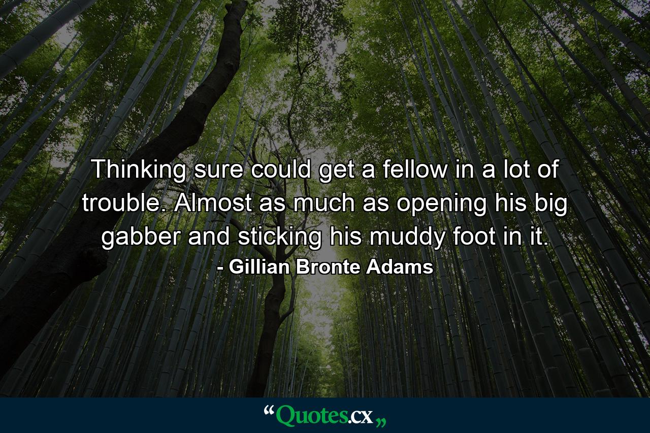 Thinking sure could get a fellow in a lot of trouble. Almost as much as opening his big gabber and sticking his muddy foot in it. - Quote by Gillian Bronte Adams