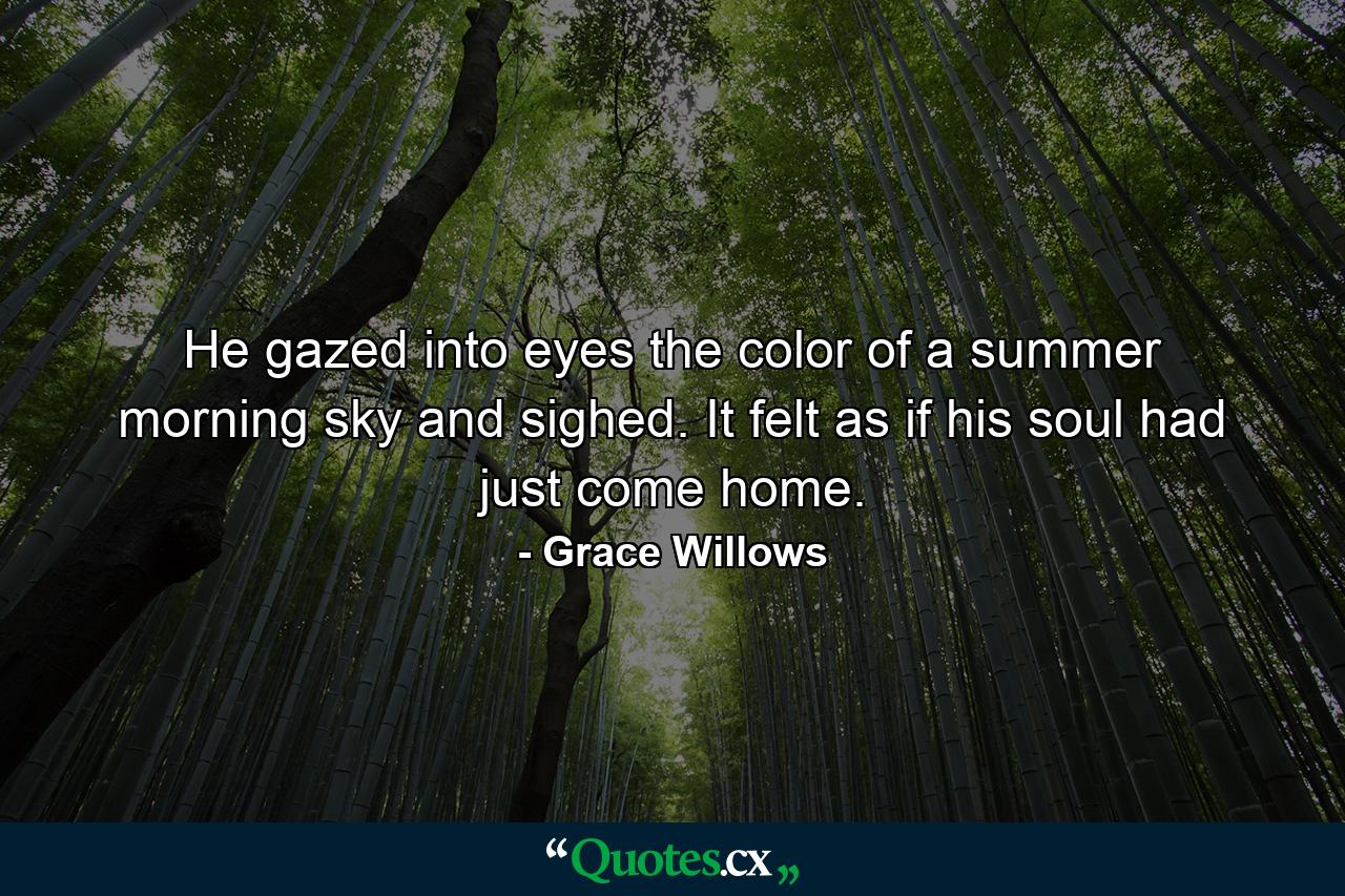 He gazed into eyes the color of a summer morning sky and sighed. It felt as if his soul had just come home. - Quote by Grace Willows