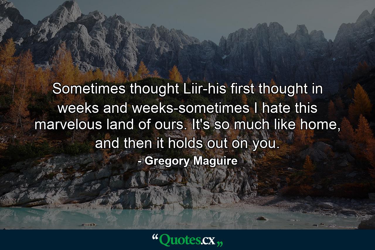 Sometimes thought Liir-his first thought in weeks and weeks-sometimes I hate this marvelous land of ours. It's so much like home, and then it holds out on you. - Quote by Gregory Maguire