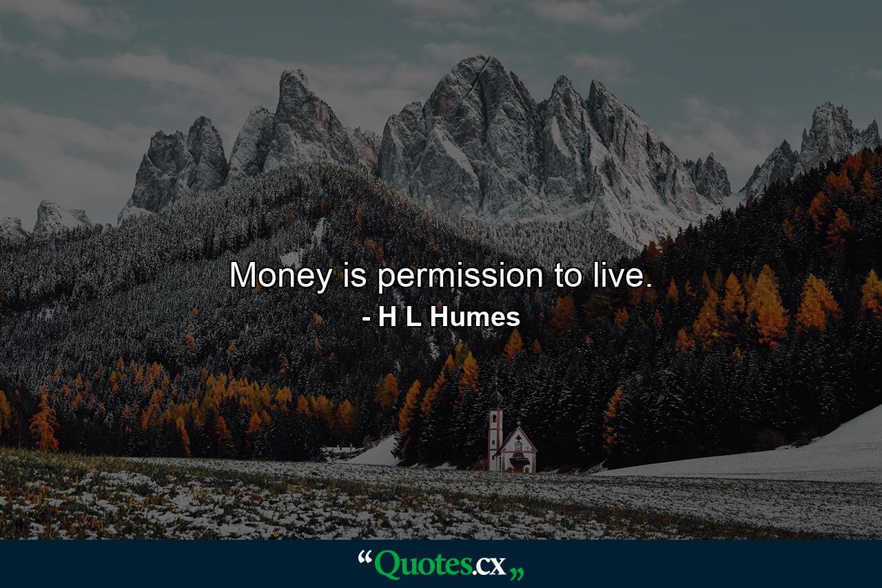 Money is permission to live. - Quote by H L Humes