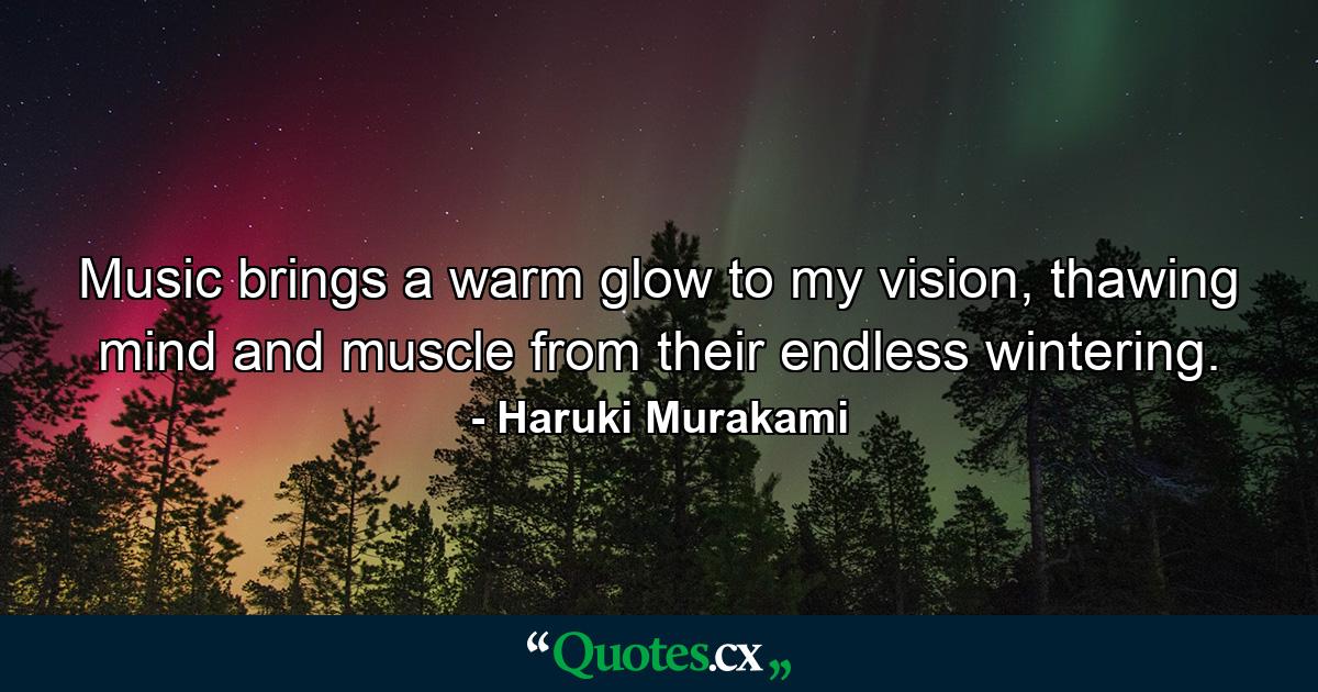 Music brings a warm glow to my vision, thawing mind and muscle from their endless wintering. - Quote by Haruki Murakami