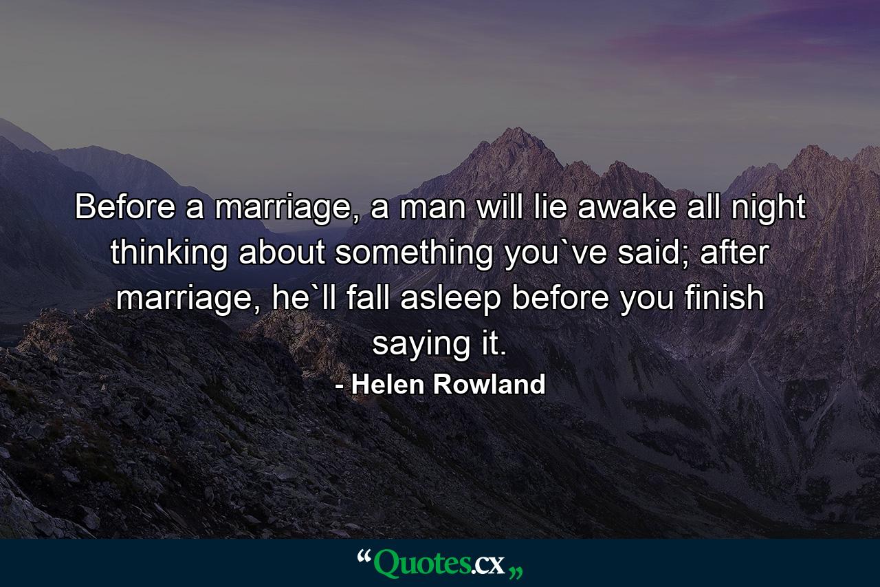 Before a marriage, a man will lie awake all night thinking about something you`ve said; after marriage, he`ll fall asleep before you finish saying it. - Quote by Helen Rowland