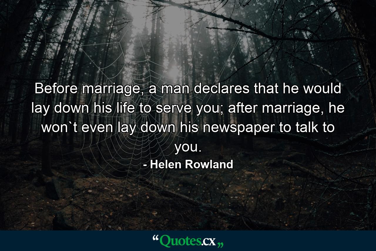 Before marriage, a man declares that he would lay down his life to serve you; after marriage, he won`t even lay down his newspaper to talk to you. - Quote by Helen Rowland