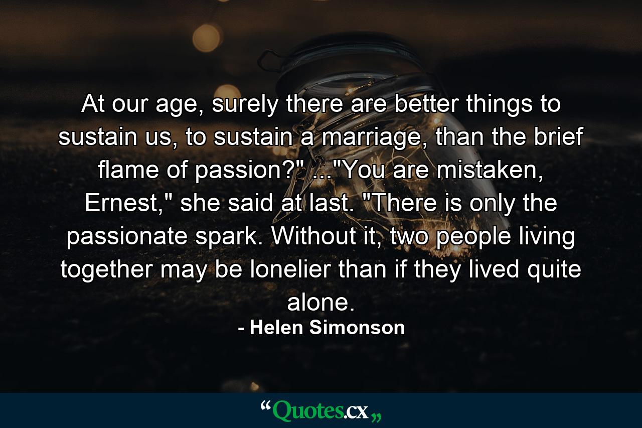 At our age, surely there are better things to sustain us, to sustain a marriage, than the brief flame of passion?