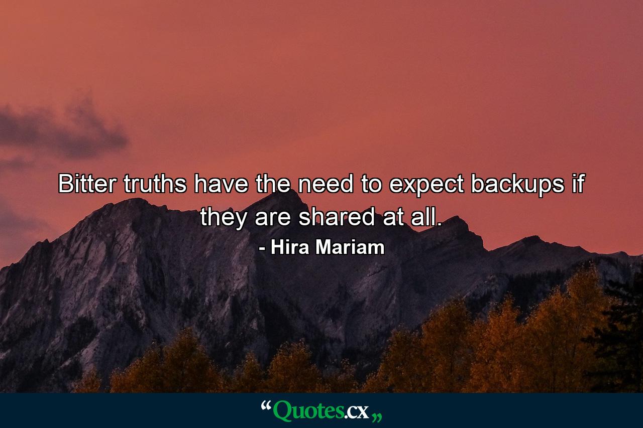 Bitter truths have the need to expect backups if they are shared at all. - Quote by Hira Mariam