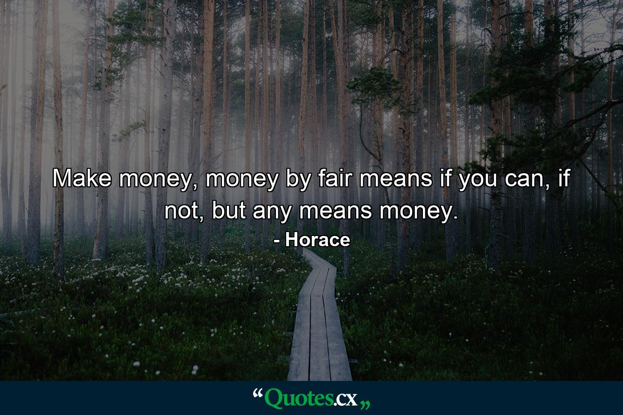 Make money, money by fair means if you can, if not, but any means money. - Quote by Horace