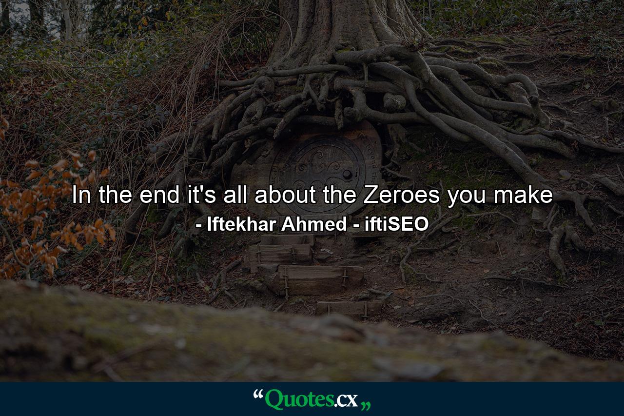 In the end it's all about the Zeroes you make - Quote by Iftekhar Ahmed - iftiSEO