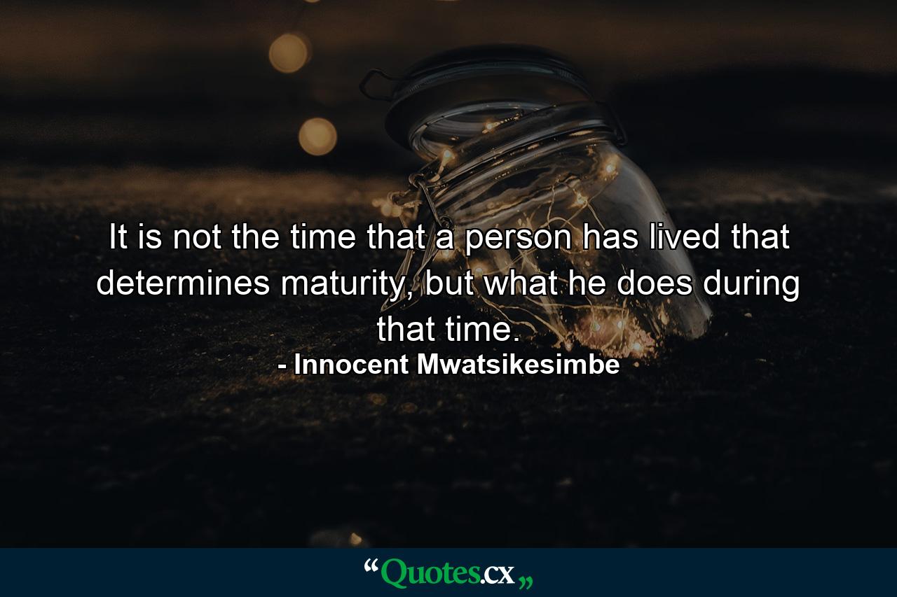 It is not the time that a person has lived that determines maturity, but what he does during that time. - Quote by Innocent Mwatsikesimbe