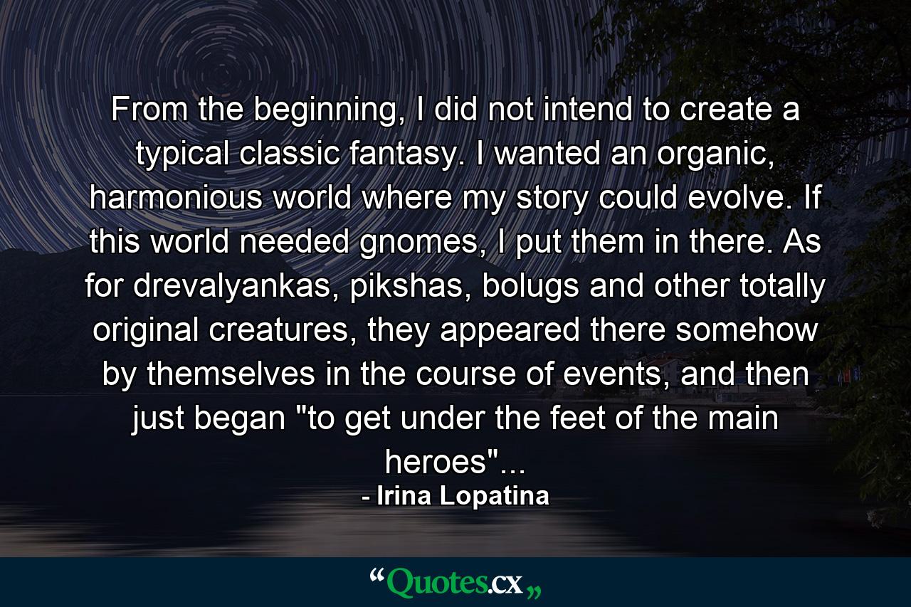 From the beginning, I did not intend to create a typical classic fantasy. I wanted an organic, harmonious world where my story could evolve. If this world needed gnomes, I put them in there. As for drevalyankas, pikshas, bolugs and other totally original creatures, they appeared there somehow by themselves in the course of events, and then just began 