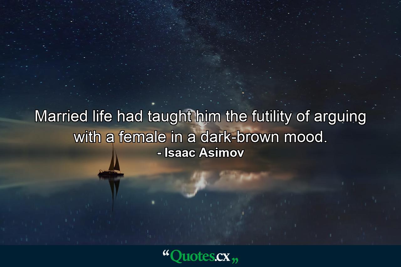 Married life had taught him the futility of arguing with a female in a dark-brown mood. - Quote by Isaac Asimov