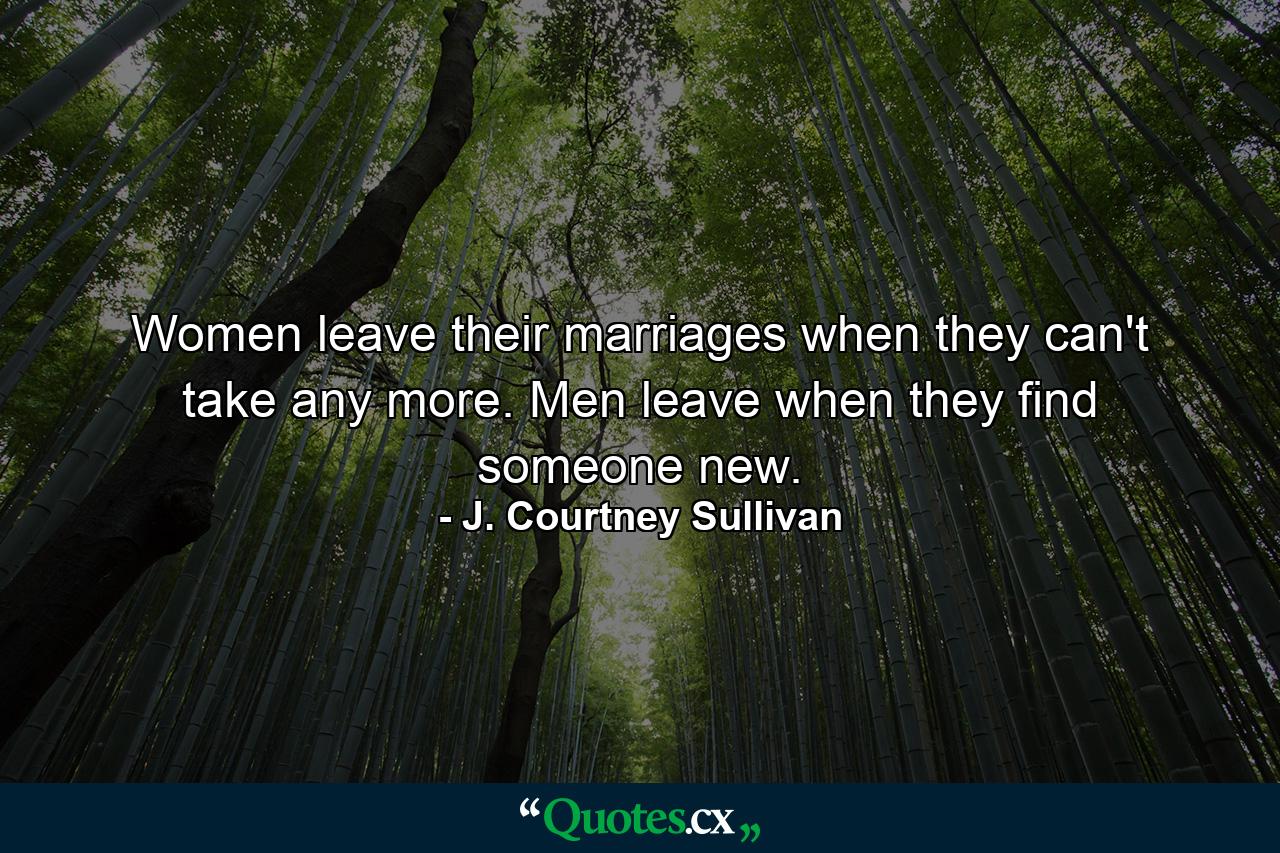 Women leave their marriages when they can't take any more. Men leave when they find someone new. - Quote by J. Courtney Sullivan