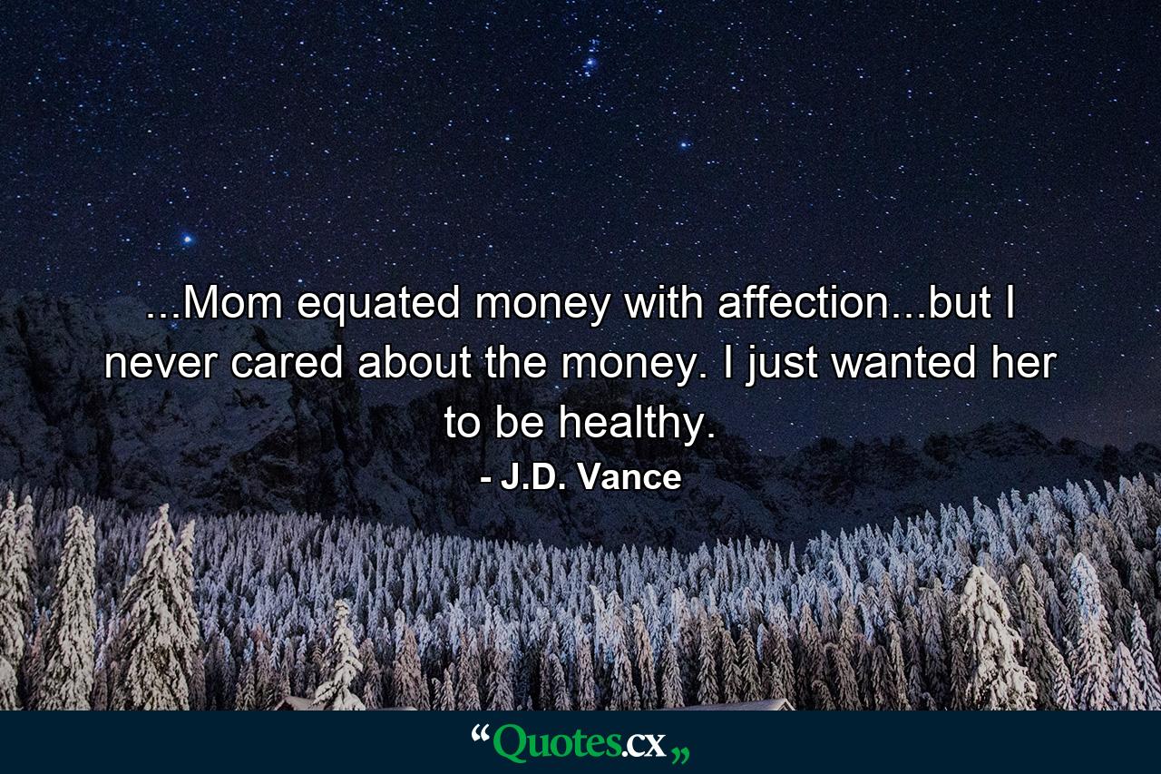 ...Mom equated money with affection...but I never cared about the money. I just wanted her to be healthy. - Quote by J.D. Vance