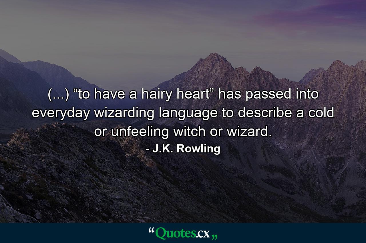 (...) “to have a hairy heart” has passed into everyday wizarding language to describe a cold or unfeeling witch or wizard. - Quote by J.K. Rowling