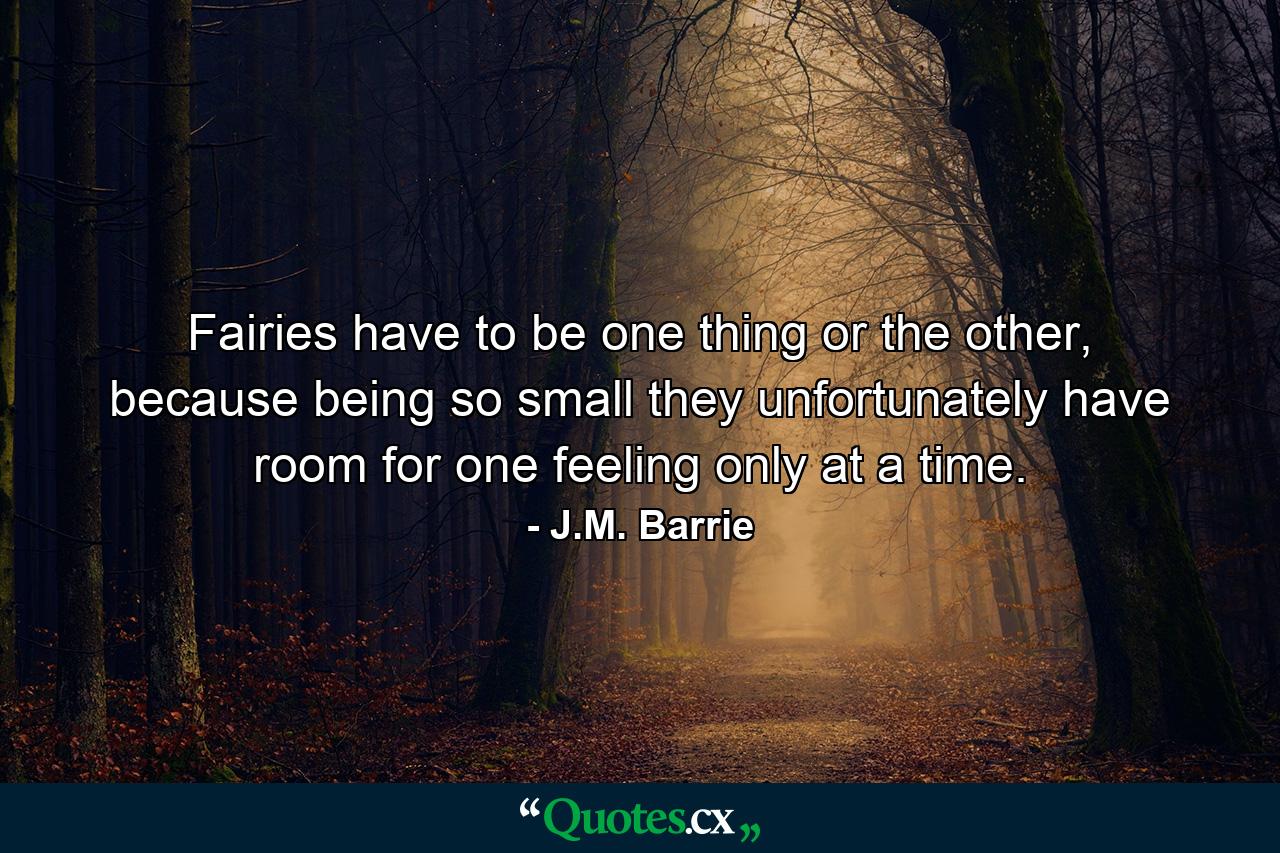 Fairies have to be one thing or the other, because being so small they unfortunately have room for one feeling only at a time. - Quote by J.M. Barrie