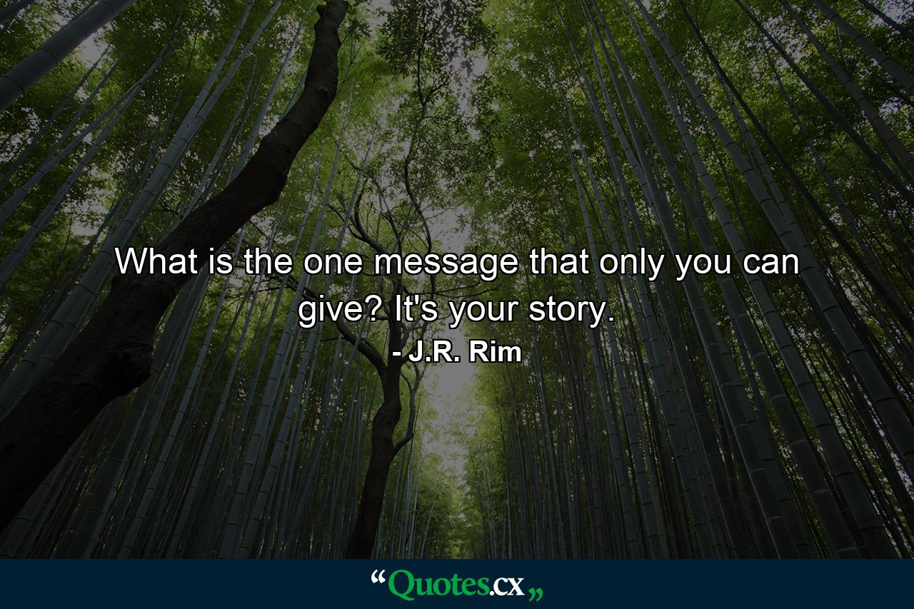 What is the one message that only you can give? It's your story. - Quote by J.R. Rim