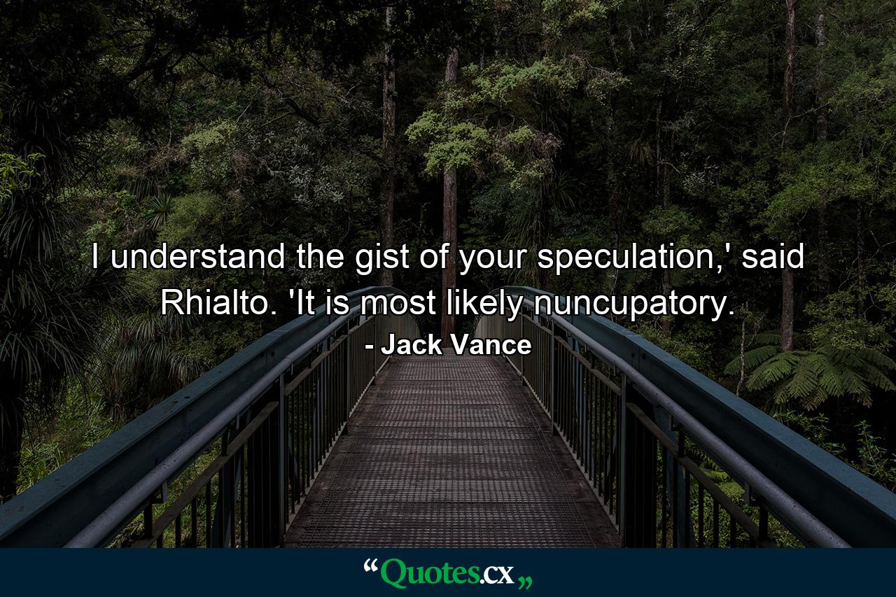 I understand the gist of your speculation,' said Rhialto. 'It is most likely nuncupatory. - Quote by Jack Vance