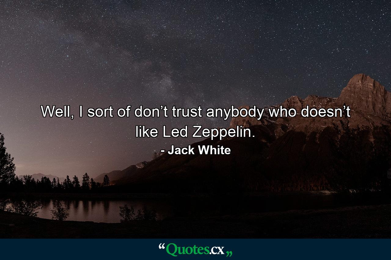 Well, I sort of don’t trust anybody who doesn’t like Led Zeppelin. - Quote by Jack White