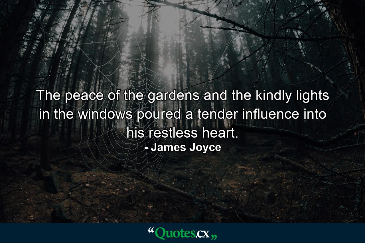 The peace of the gardens and the kindly lights in the windows poured a tender influence into his restless heart. - Quote by James Joyce