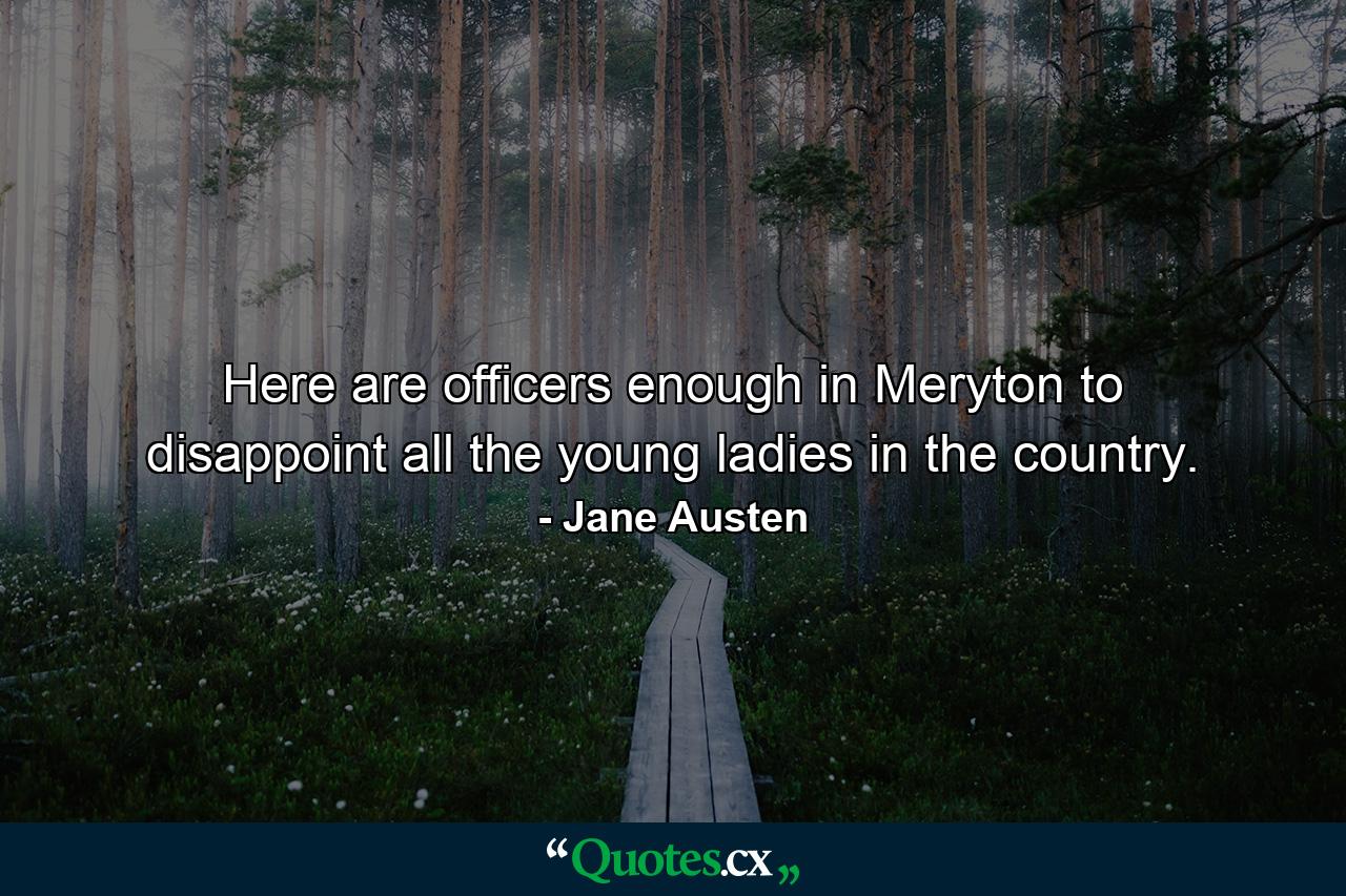 Here are officers enough in Meryton to disappoint all the young ladies in the country. - Quote by Jane Austen