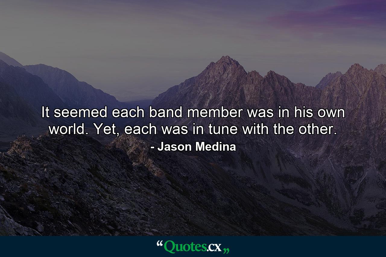 It seemed each band member was in his own world. Yet, each was in tune with the other. - Quote by Jason Medina