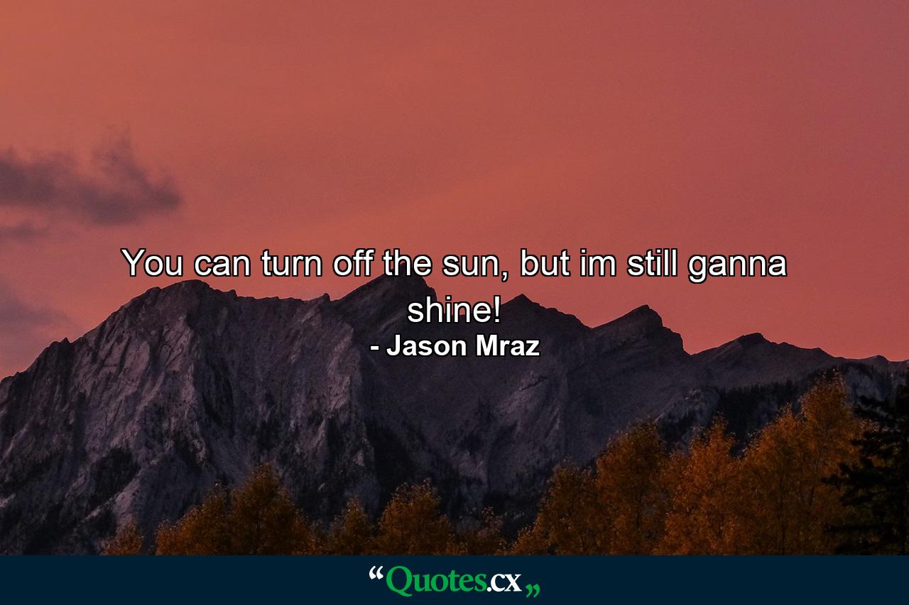 You can turn off the sun, but im still ganna shine! - Quote by Jason Mraz