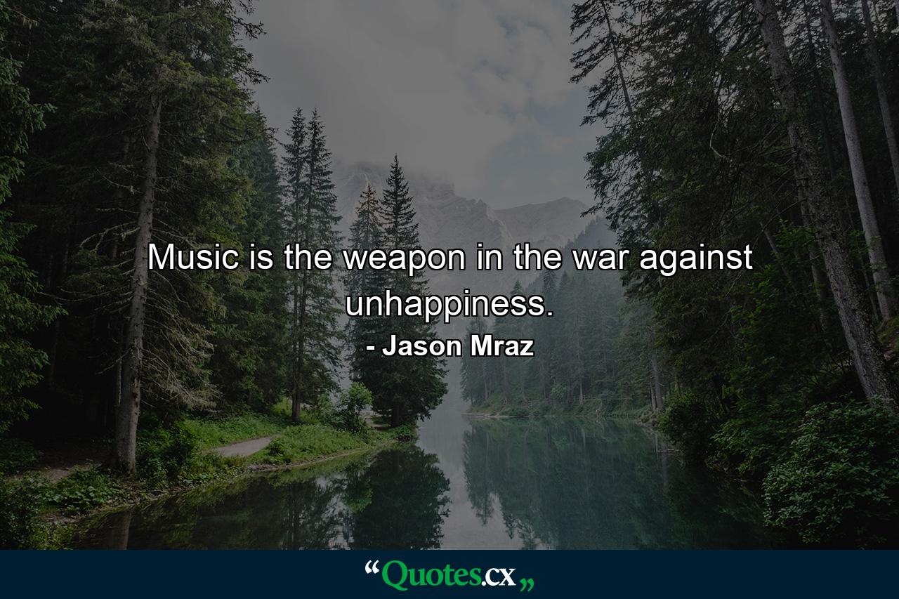 Music is the weapon in the war against unhappiness. - Quote by Jason Mraz