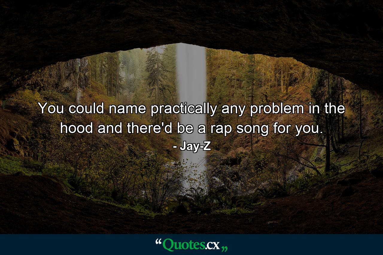 You could name practically any problem in the hood and there'd be a rap song for you. - Quote by Jay-Z