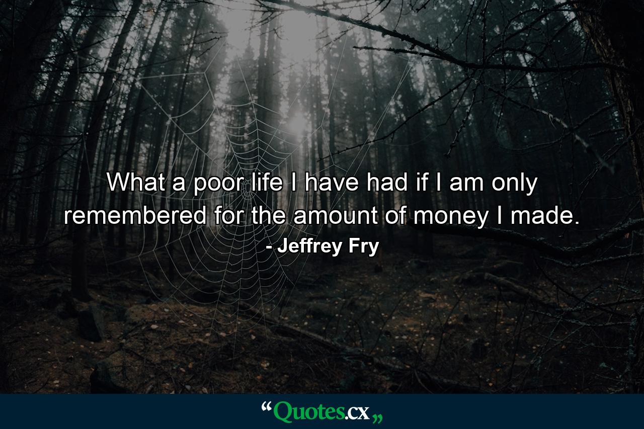 What a poor life I have had if I am only remembered for the amount of money I made. - Quote by Jeffrey Fry