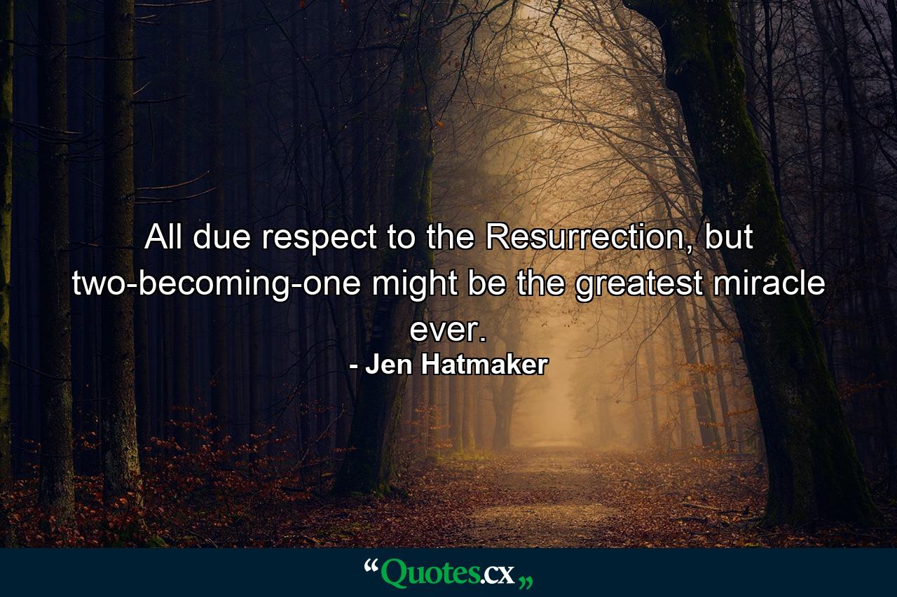 All due respect to the Resurrection, but two-becoming-one might be the greatest miracle ever. - Quote by Jen Hatmaker