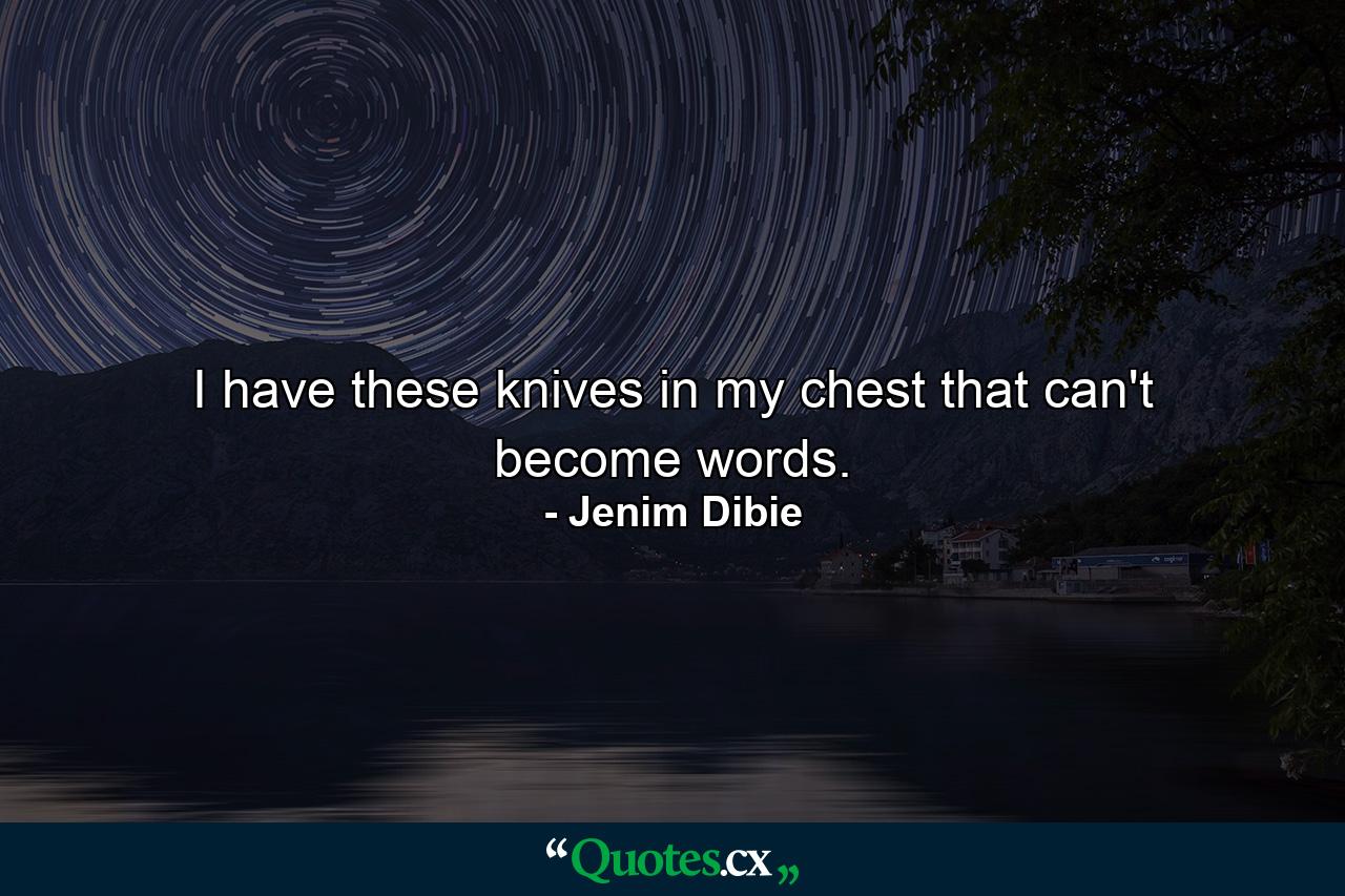 I have these knives in my chest that can't become words. - Quote by Jenim Dibie