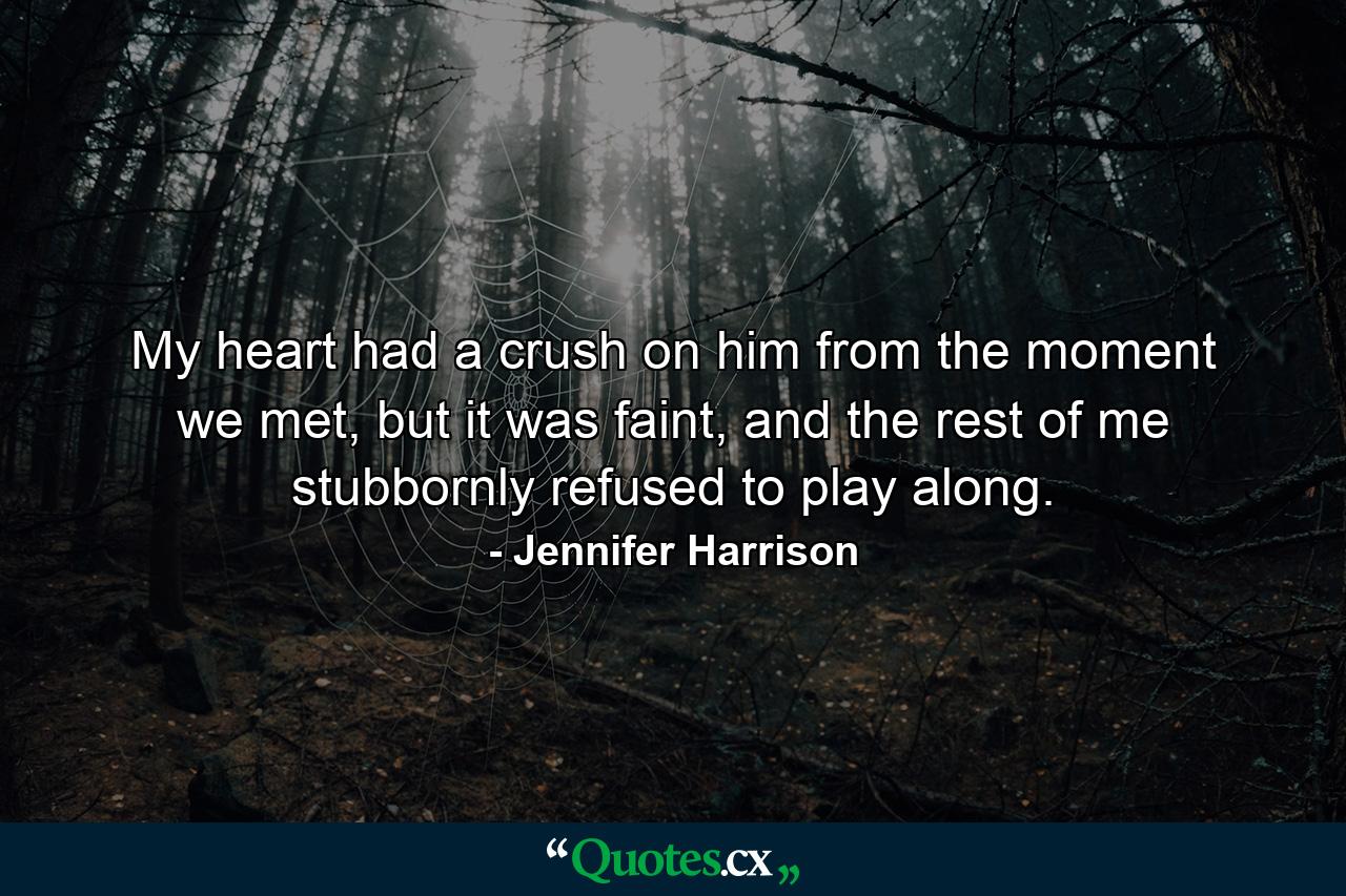 My heart had a crush on him from the moment we met, but it was faint, and the rest of me stubbornly refused to play along. - Quote by Jennifer Harrison