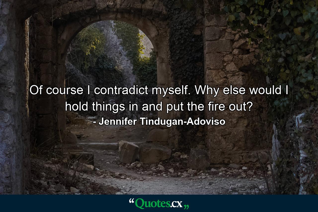 Of course I contradict myself. Why else would I hold things in and put the fire out? - Quote by Jennifer Tindugan-Adoviso