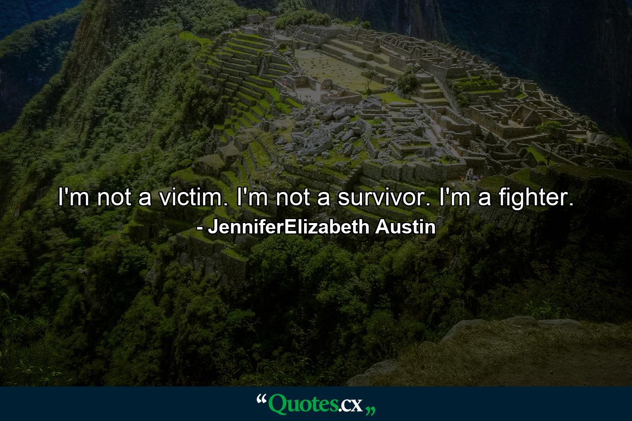 I'm not a victim. I'm not a survivor. I'm a fighter. - Quote by JenniferElizabeth Austin