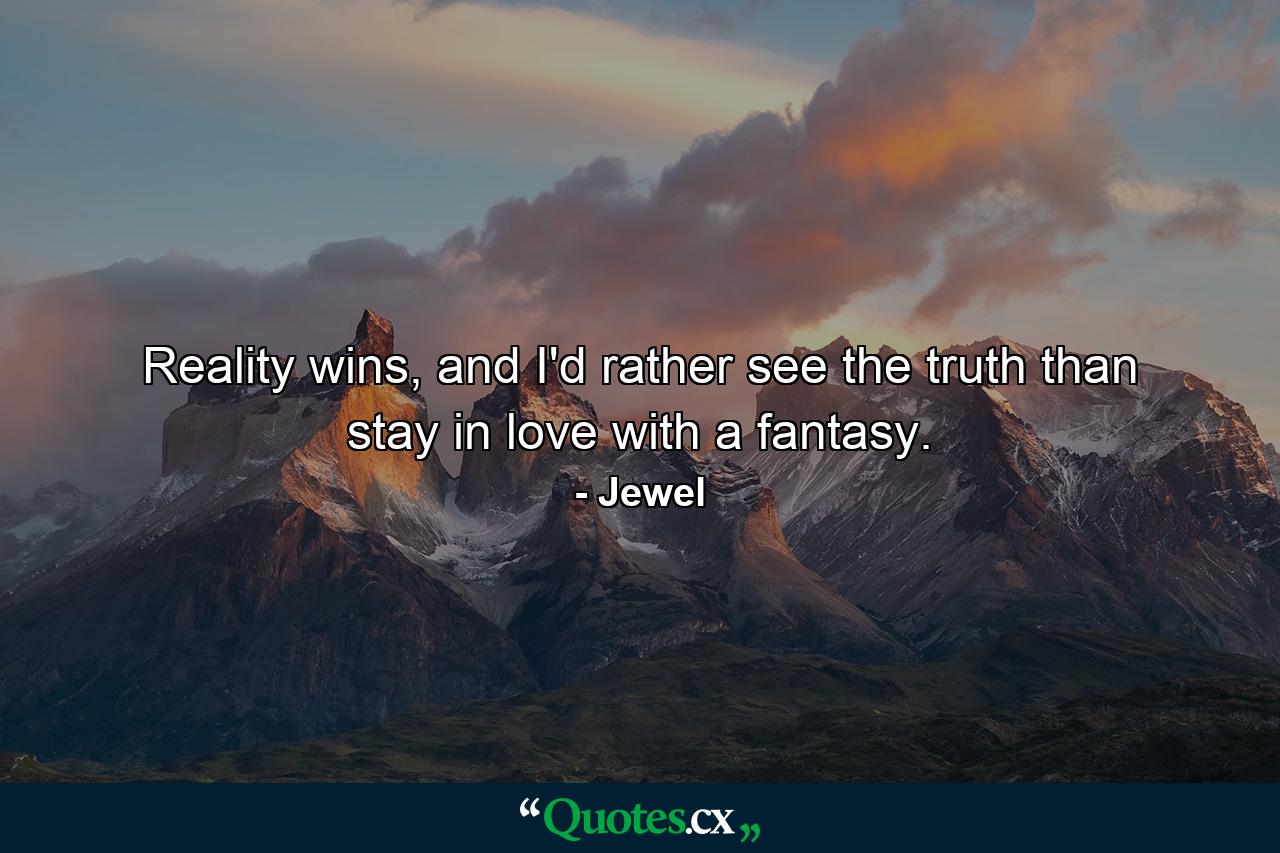 Reality wins, and I'd rather see the truth than stay in love with a fantasy. - Quote by Jewel