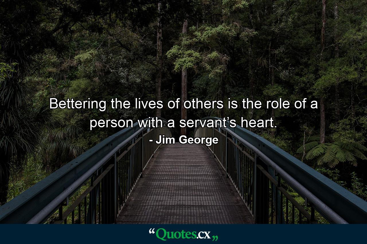 Bettering the lives of others is the role of a person with a servant’s heart. - Quote by Jim George