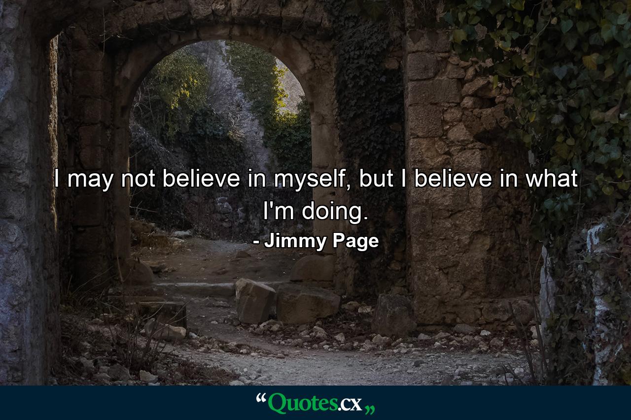 I may not believe in myself, but I believe in what I'm doing. - Quote by Jimmy Page