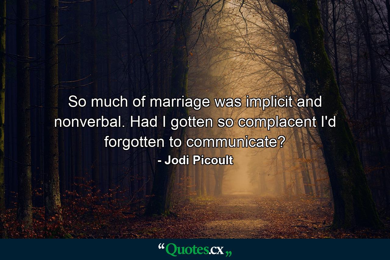 So much of marriage was implicit and nonverbal. Had I gotten so complacent I'd forgotten to communicate? - Quote by Jodi Picoult