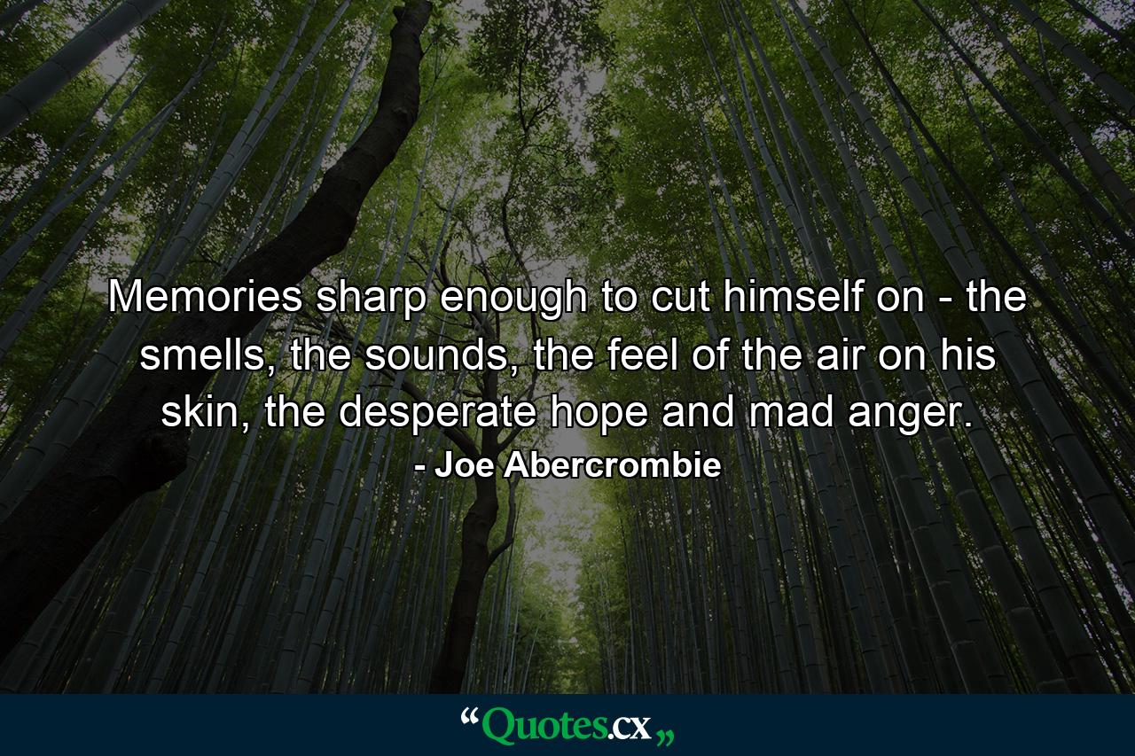 Memories sharp enough to cut himself on - the smells, the sounds, the feel of the air on his skin, the desperate hope and mad anger. - Quote by Joe Abercrombie